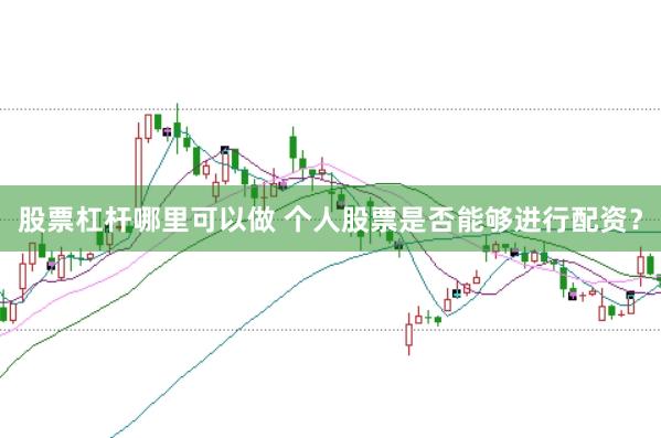 股票杠杆哪里可以做 个人股票是否能够进行配资？