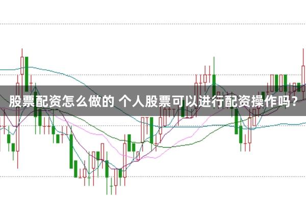股票配资怎么做的 个人股票可以进行配资操作吗？