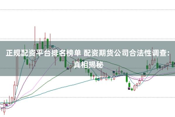 正规配资平台排名榜单 配资期货公司合法性调查: 真相揭秘