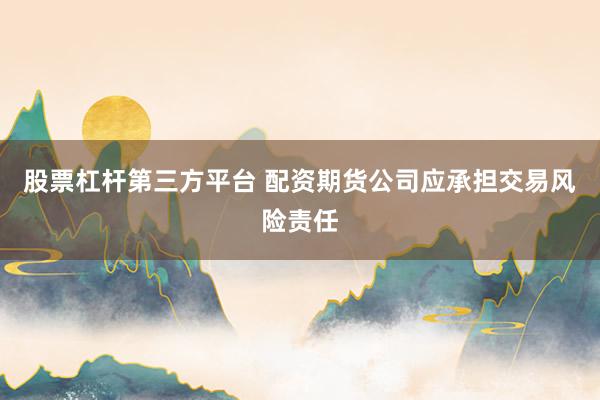股票杠杆第三方平台 配资期货公司应承担交易风险责任