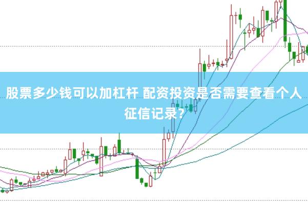 股票多少钱可以加杠杆 配资投资是否需要查看个人征信记录？
