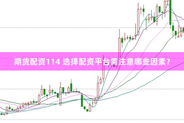 期货配资114 选择配资平台需注意哪些因素？