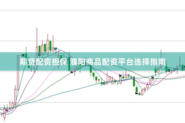 期货配资担保 濮阳商品配资平台选择指南
