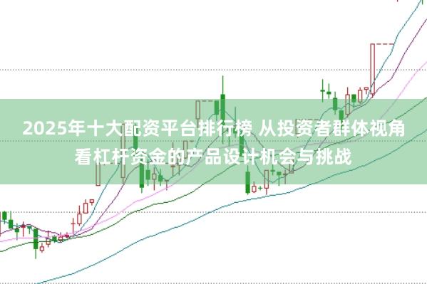 2025年十大配资平台排行榜 从投资者群体视角看杠杆资金的产品设计机会与挑战
