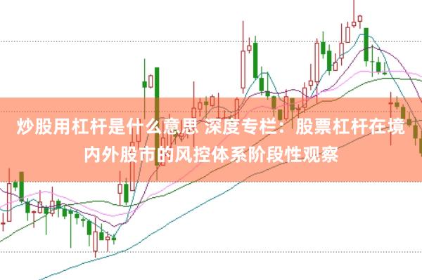 炒股用杠杆是什么意思 深度专栏：股票杠杆在境内外股市的风控体系阶段性观察
