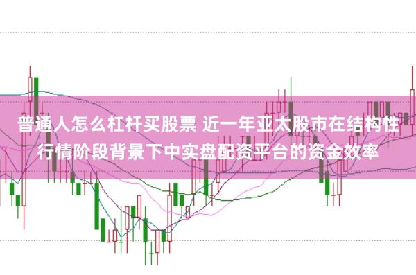 普通人怎么杠杆买股票 近一年亚太股市在结构性行情阶段背景下中实盘配资平台的资金效率
